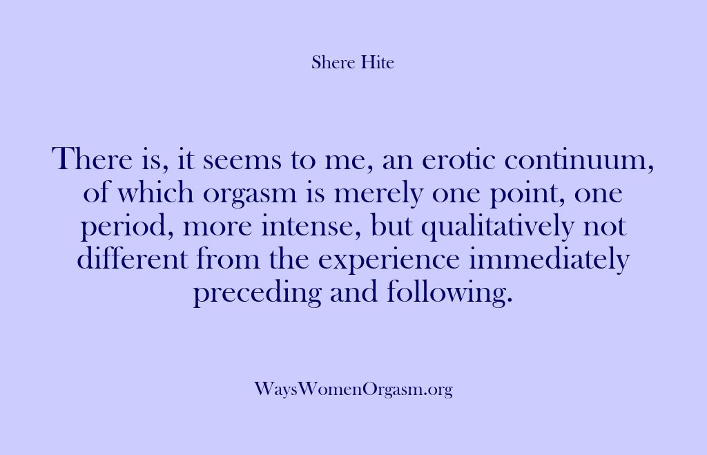 (Shere Hite) There is, it seems to me, an erotic continuum, of which orgasm…
