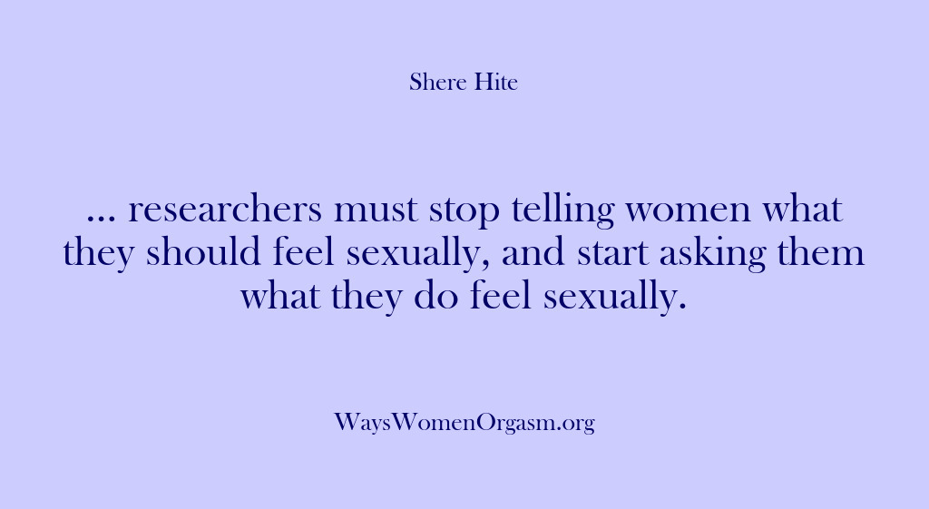 (Shere Hite) … researchers must stop telling women what they should feel sexually, and…