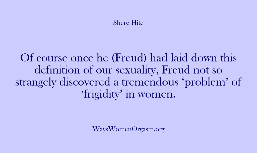 (Shere Hite) Of course once he (Freud) had laid down this definition of our…