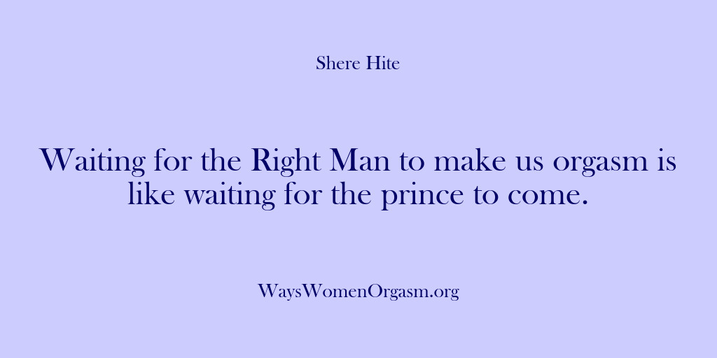 (Shere Hite) Waiting for the Right Man to make us orgasm is like waiting…