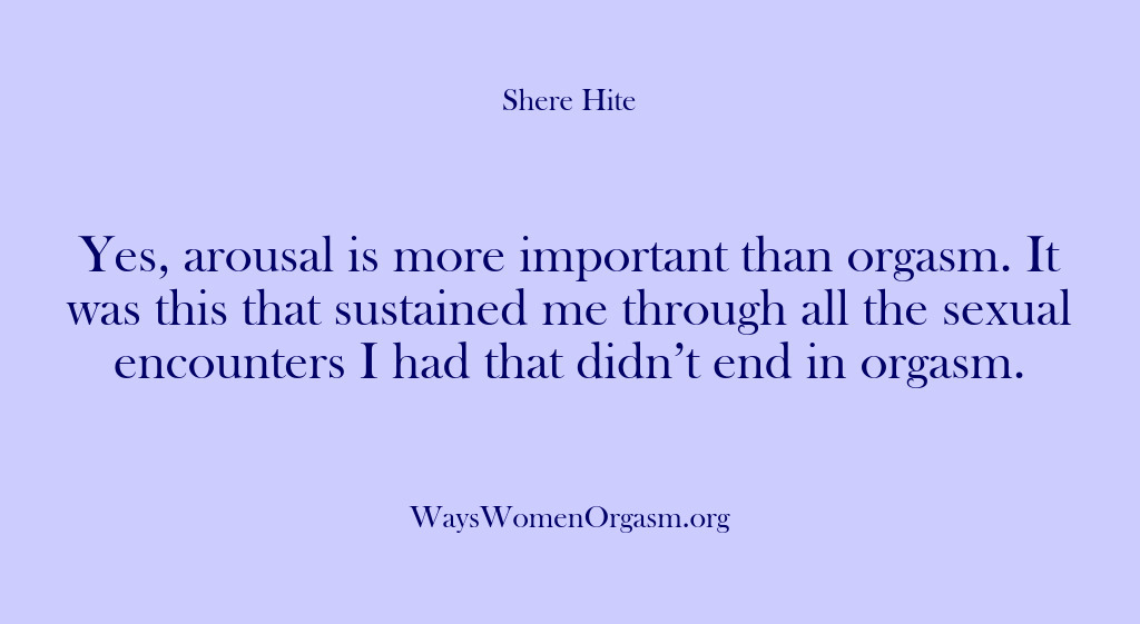 (Shere Hite) Yes, arousal is more important than orgasm. It was this that sustained…