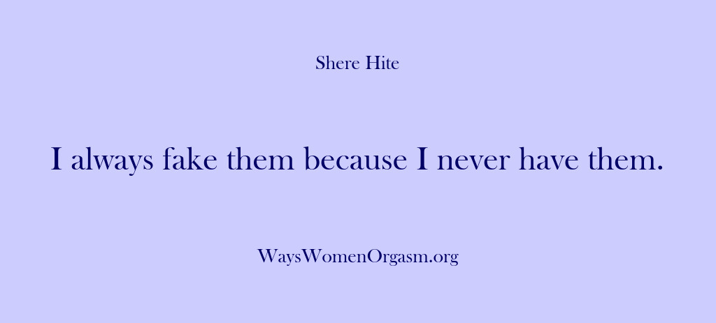 (Shere Hite) I always fake them because I never have them.