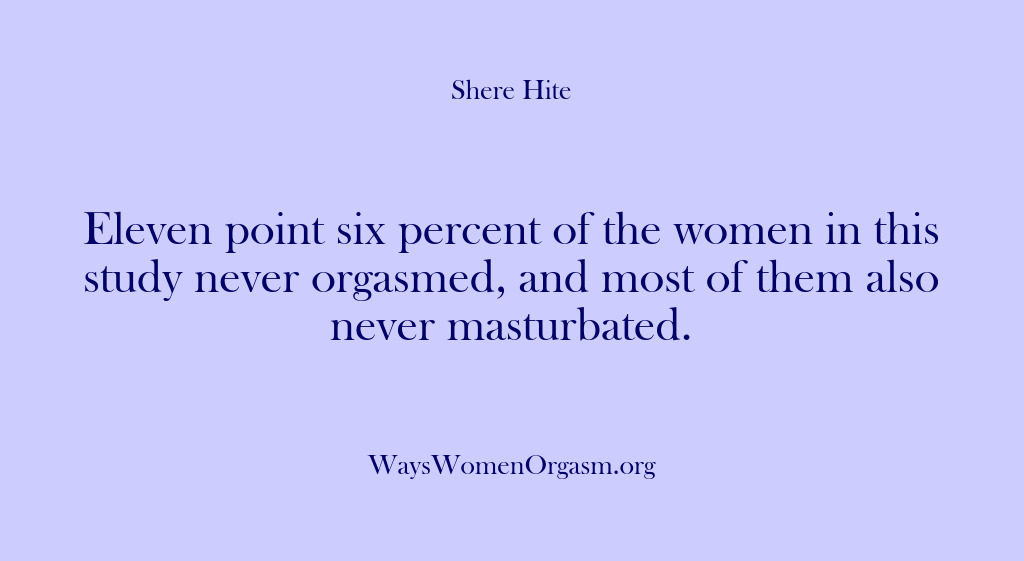 (Shere Hite) Eleven point six percent of the women in this study never orgasmed,…