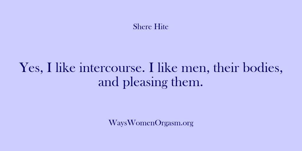 (Shere Hite) Yes, I like intercourse. I like men, their bodies, and pleasing them.