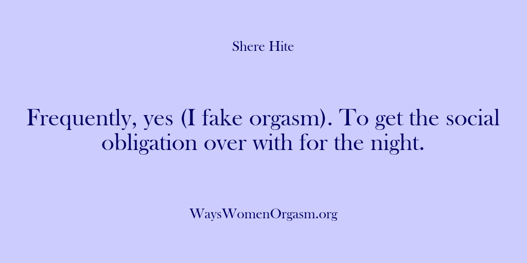 (Shere Hite) Frequently, yes (I fake orgasm). To get the social obligation over with…