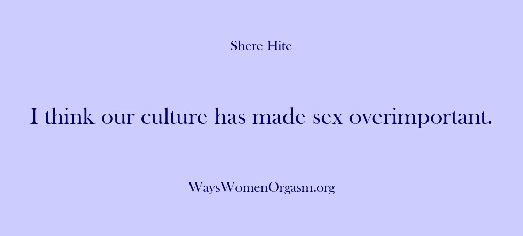 (Shere Hite) I think our culture has made sex overimportant.