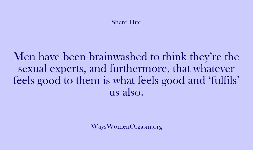 (Shere Hite) Men have been brainwashed to think they’re the sexual experts, and furthermore,…