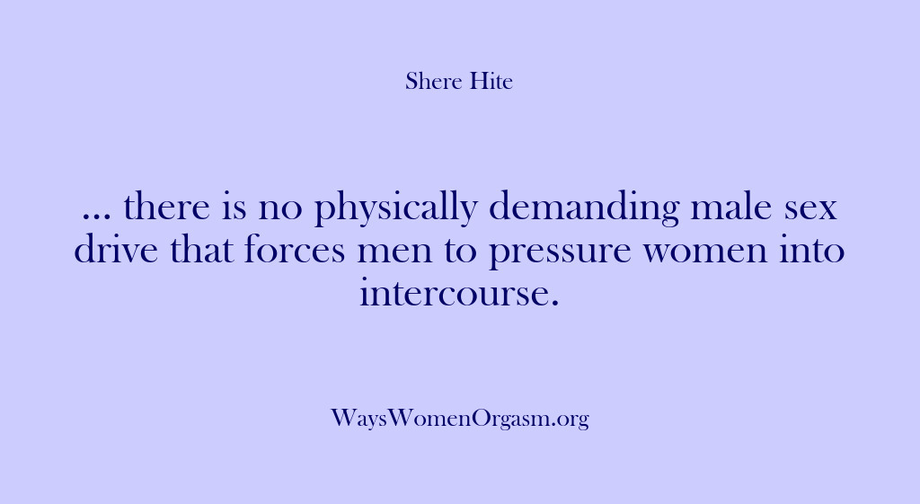 (Shere Hite) … there is no physically demanding male sex drive that forces men…