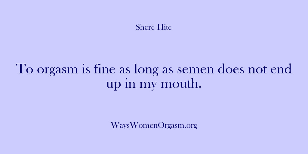 (Shere Hite) To orgasm is fine as long as semen does not end up…