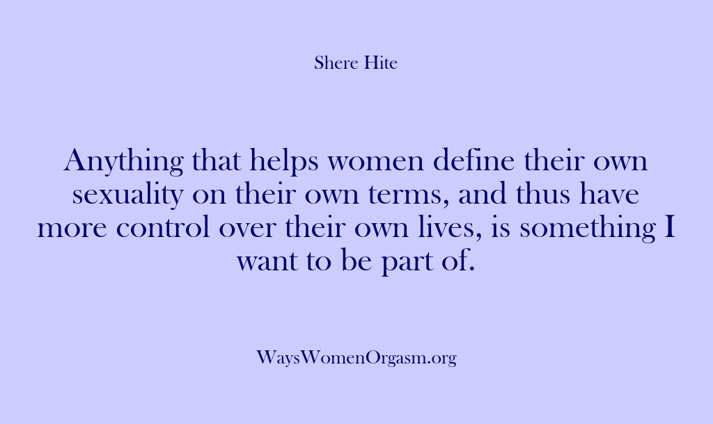 (Shere Hite) Anything that helps women define their own sexuality on their own terms,…