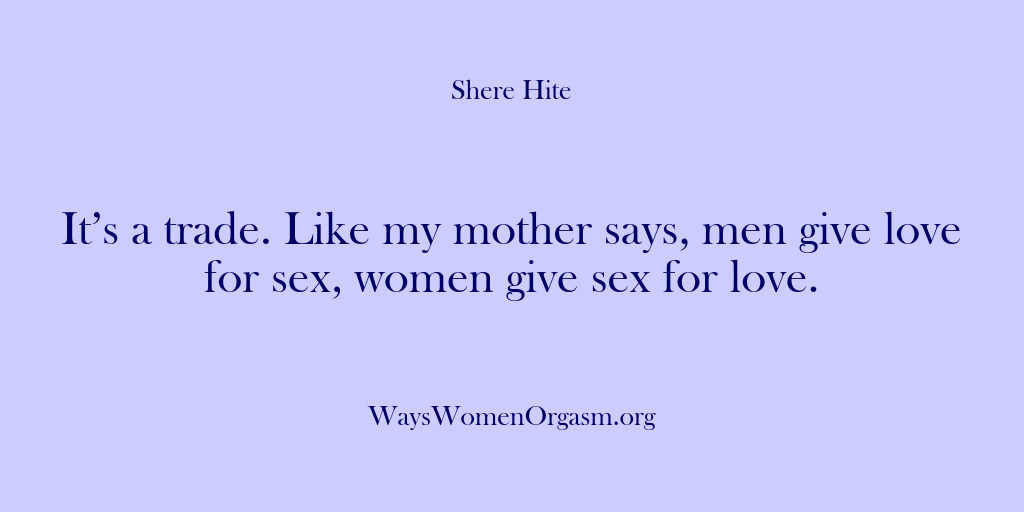 (Shere Hite) It’s a trade. Like my mother says, men give love for sex,…