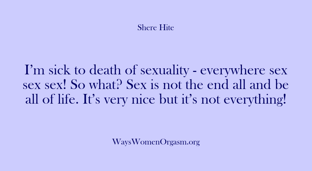 (Shere Hite) I’m sick to death of sexuality – everywhere sex sex sex! So…