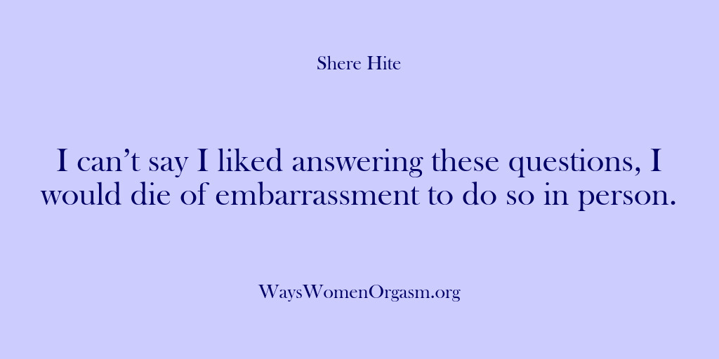 (Shere Hite) I can’t say I liked answering these questions, I would die of…
