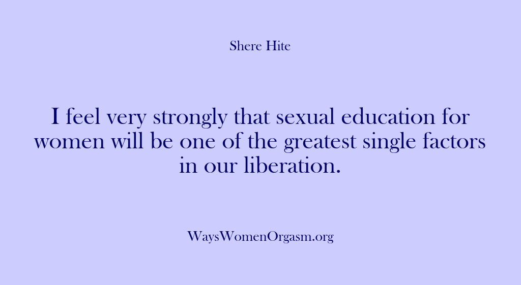 (Shere Hite) I feel very strongly that sexual education for women will be one…