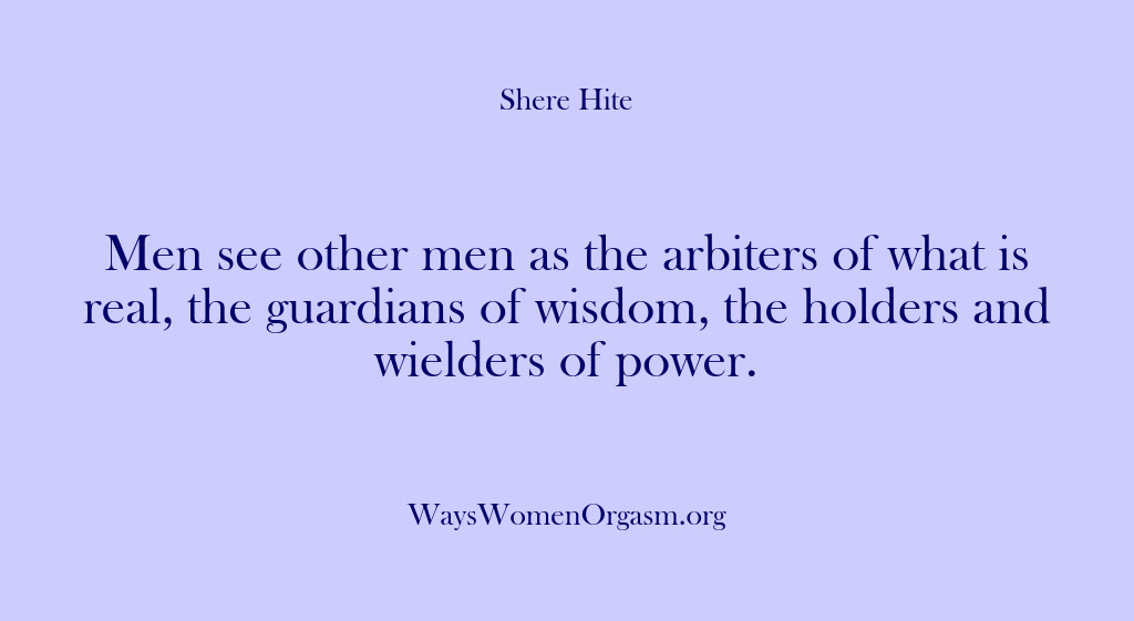 (Shere Hite) Men see other men as the arbiters of what is real, the…