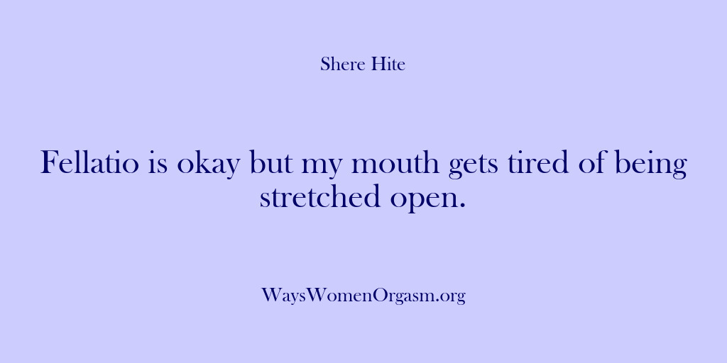 (Shere Hite) Fellatio is okay but my mouth gets tired of being stretched open.