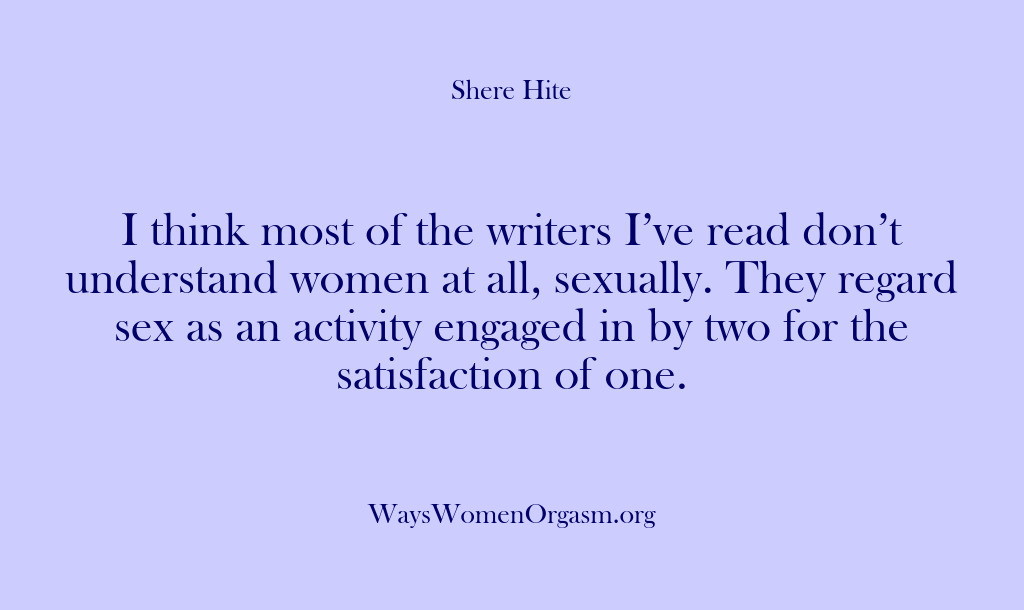 (Shere Hite) I think most of the writers I’ve read don’t understand women at…