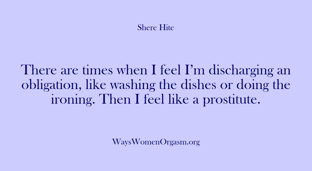 (Shere Hite) There are times when I feel I’m discharging an obligation, like washing…