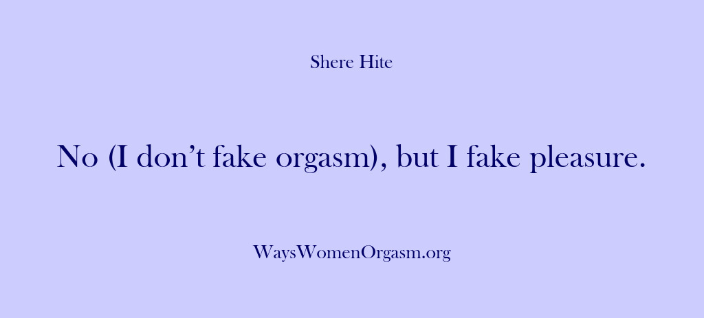 (Shere Hite) No (I don’t fake orgasm), but I fake pleasure.