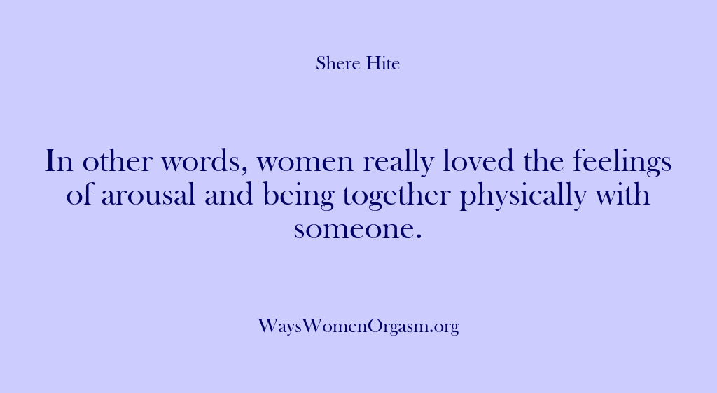 (Shere Hite) In other words, women really loved the feelings of arousal and being…