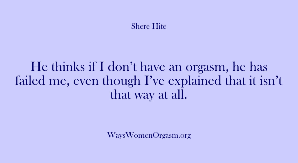 (Shere Hite) He thinks if I don’t have an orgasm, he has failed me,…