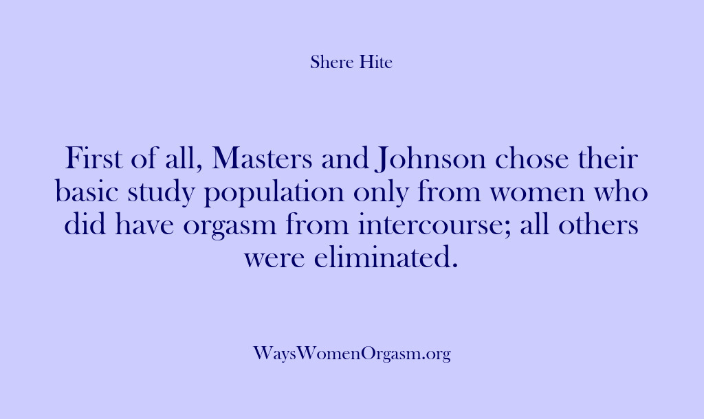 (Shere Hite) First of all, Masters and Johnson chose their basic study population only…