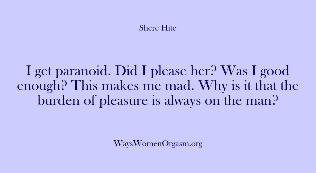 (Shere Hite) I get paranoid. Did I please her? Was I good enough? This…