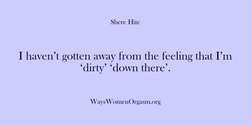 (Shere Hite) I haven’t gotten away from the feeling that I’m ‘dirty’ ‘down there’.