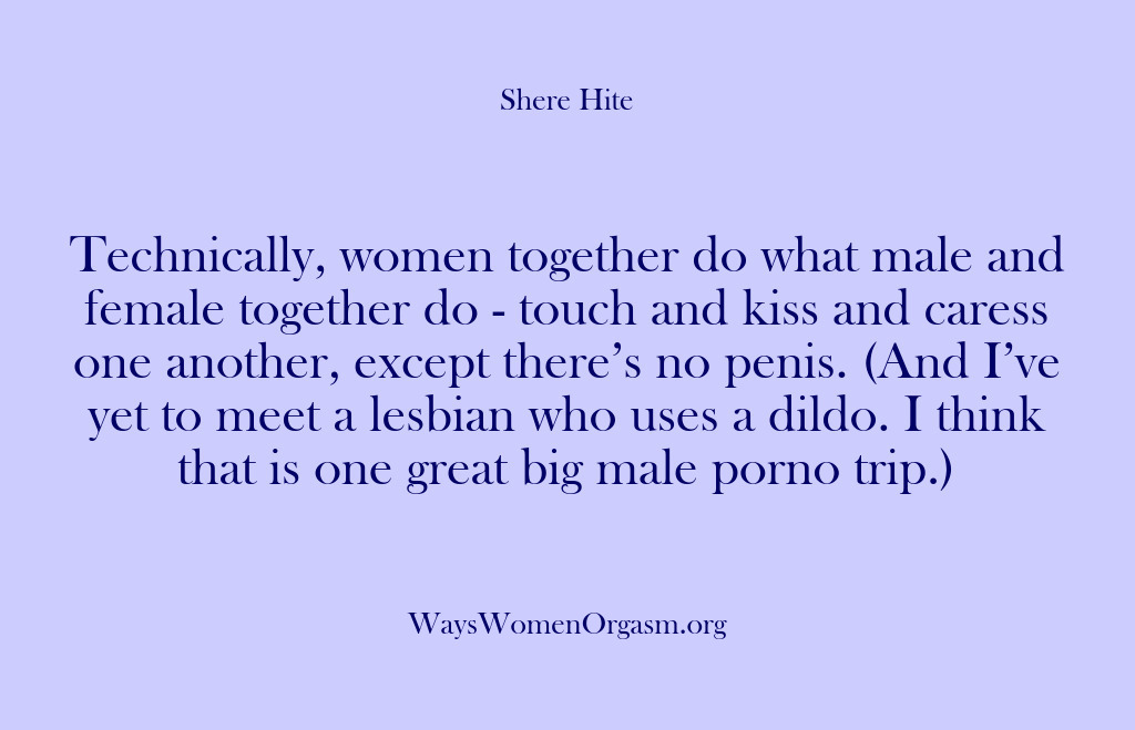 (Shere Hite) Technically, women together do what male and female together do – touch…