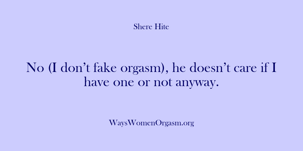 (Shere Hite) No (I don’t fake orgasm), he doesn’t care if I have one…