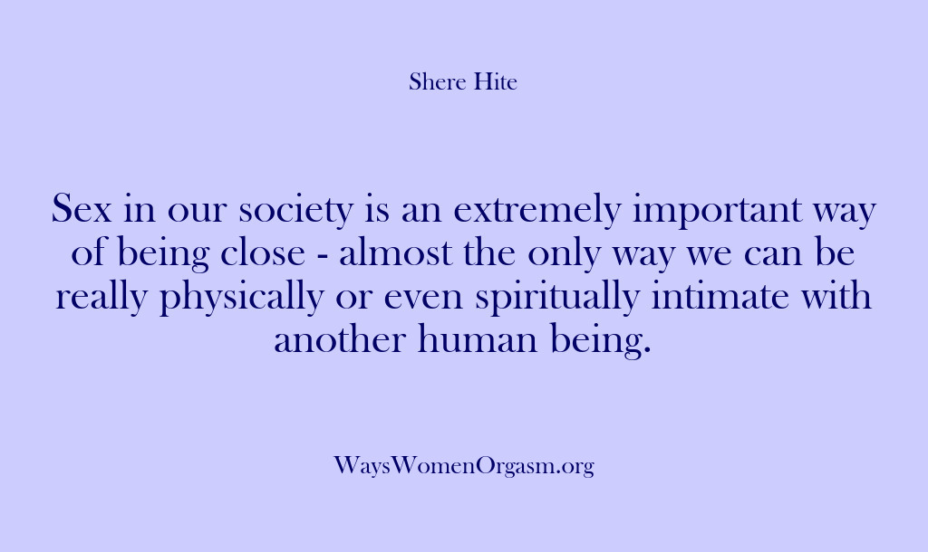 (Shere Hite) Sex in our society is an extremely important way of being close…