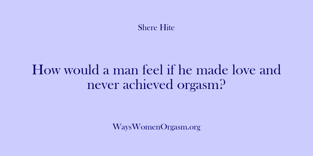 (Shere Hite) How would a man feel if he made love and never achieved…