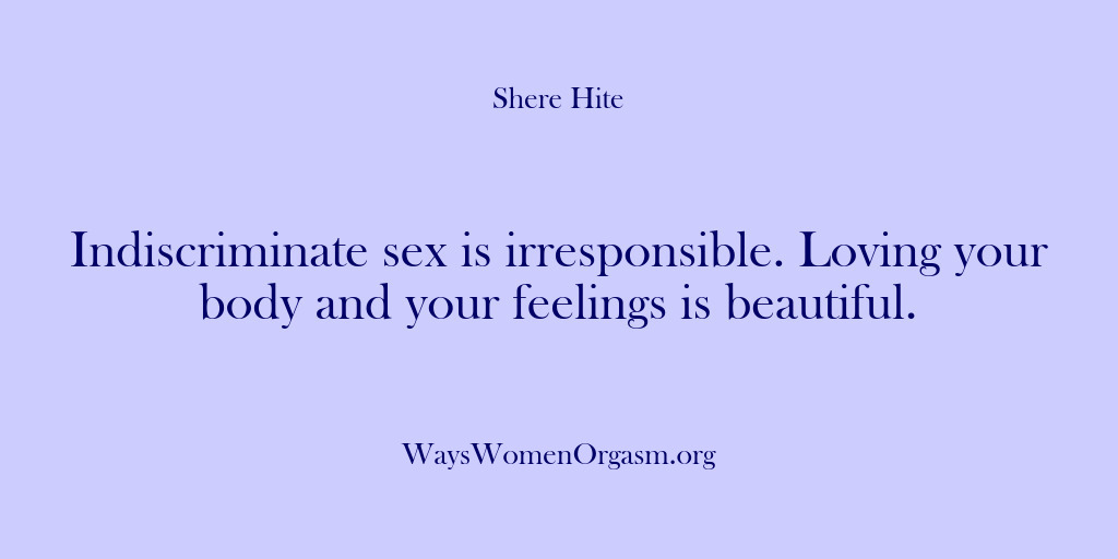 (Shere Hite) Indiscriminate sex is irresponsible. Loving your body and your feelings is beautiful.
