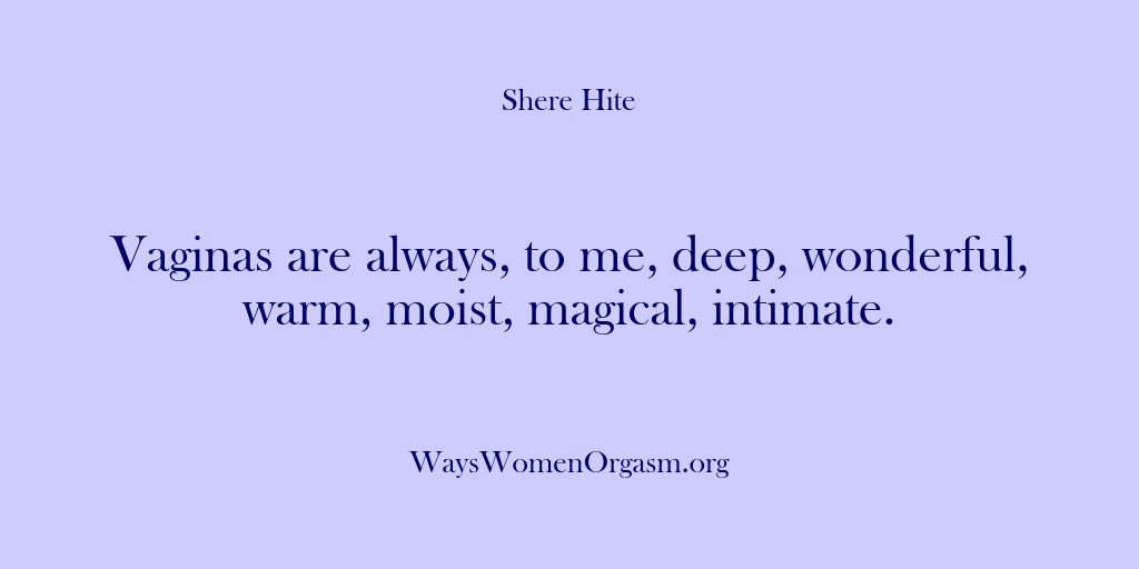(Shere Hite) Vaginas are always, to me, deep, wonderful, warm, moist, magical, intimate.