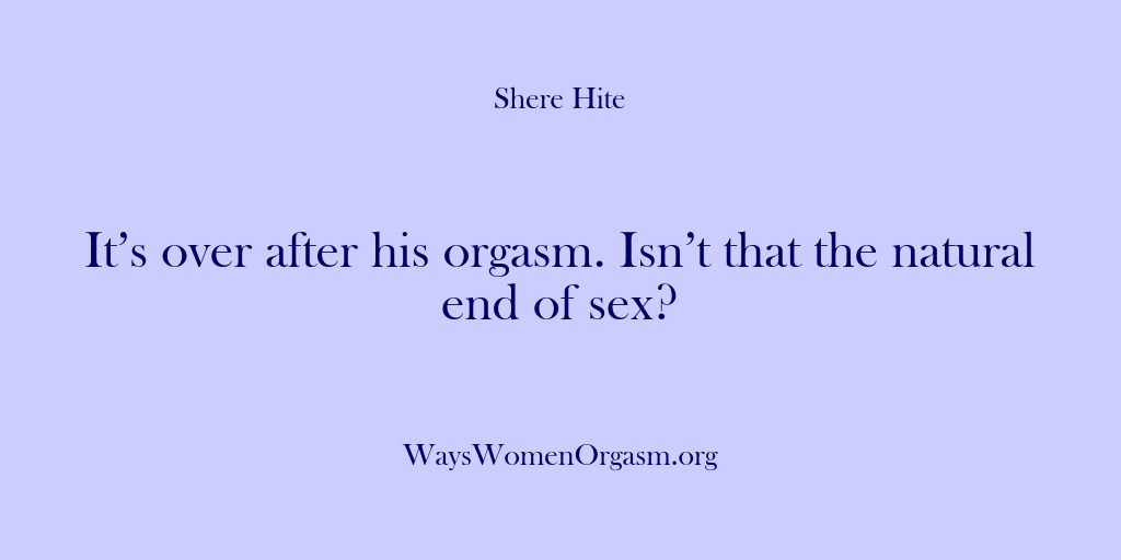 (Shere Hite) It’s over after his orgasm. Isn’t that the natural end of sex?