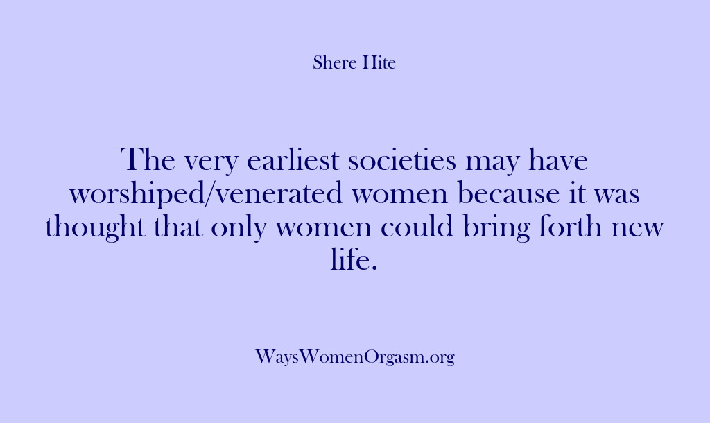 (Shere Hite) The very earliest societies may have worshiped/venerated women because it was thought…