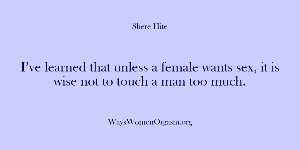 (Shere Hite) I’ve learned that unless a female wants sex, it is wise not…