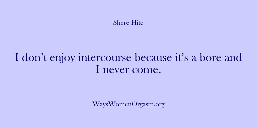 (Shere Hite) I don’t enjoy intercourse because it’s a bore and I never come.