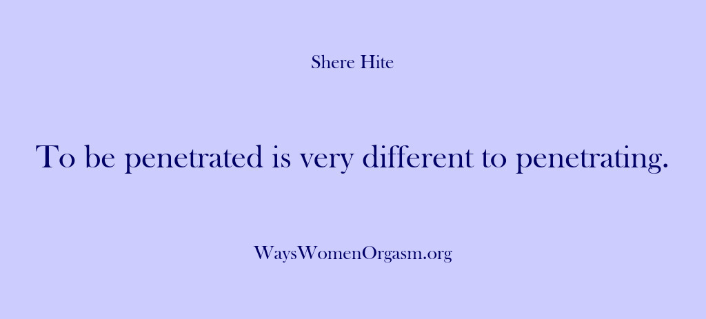 (Shere Hite) To be penetrated is very different to penetrating.