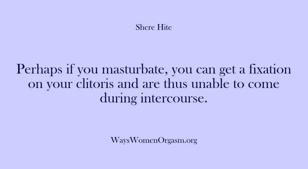 (Shere Hite) Perhaps if you masturbate, you can get a fixation on your clitoris…