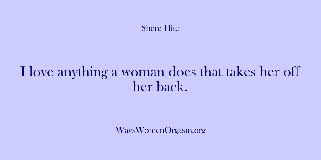 (Shere Hite) I love anything a woman does that takes her off her back.