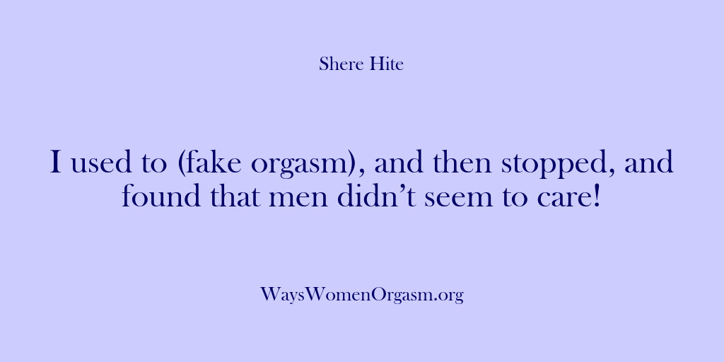 (Shere Hite) I used to (fake orgasm), and then stopped, and found that men…
