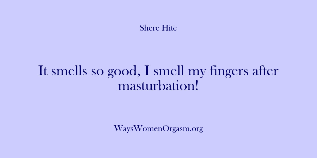 (Shere Hite) It smells so good, I smell my fingers after masturbation!