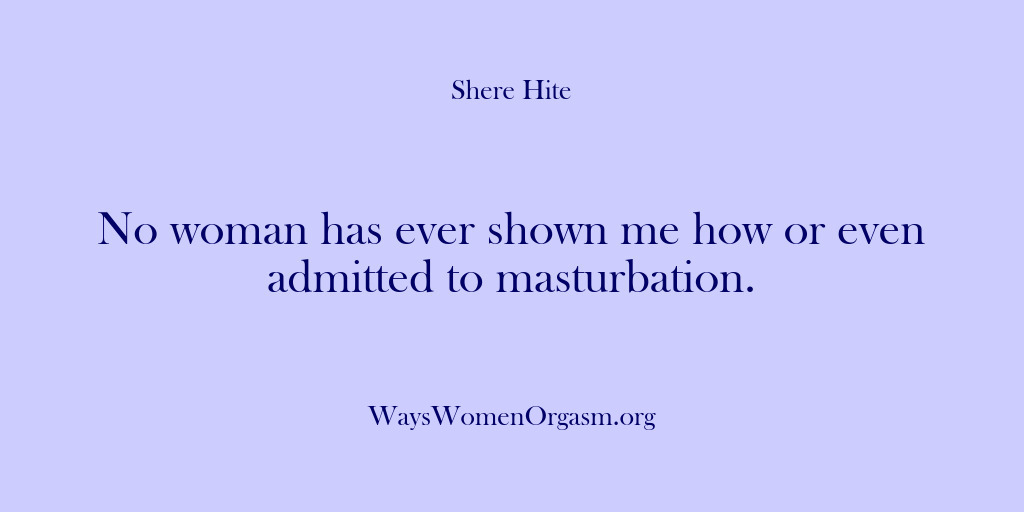 (Shere Hite) No woman has ever shown me how or even admitted to masturbation.