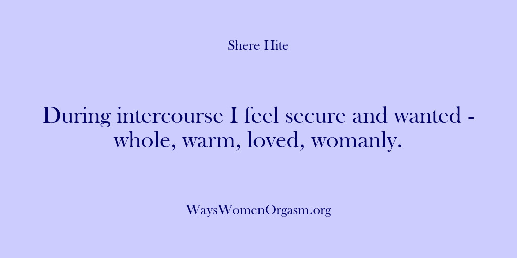 (Shere Hite) During intercourse I feel secure and wanted – whole, warm, loved, womanly.