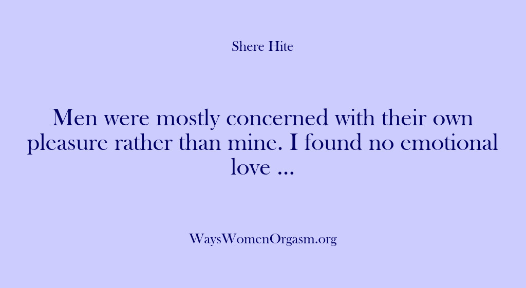 (Shere Hite) Men were mostly concerned with their own pleasure rather than mine. I…