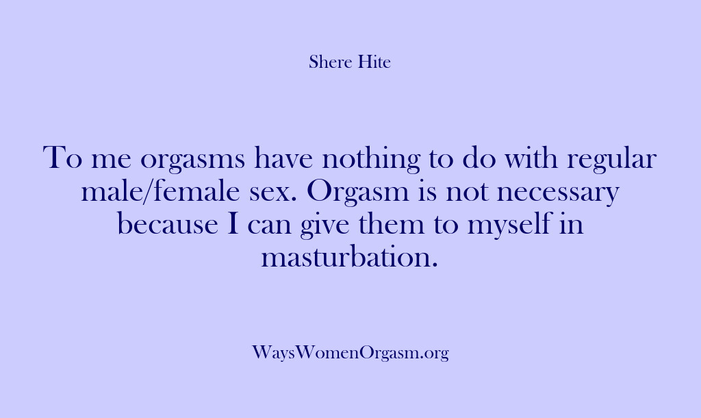 (Shere Hite) To me orgasms have nothing to do with regular male/female sex. Orgasm…