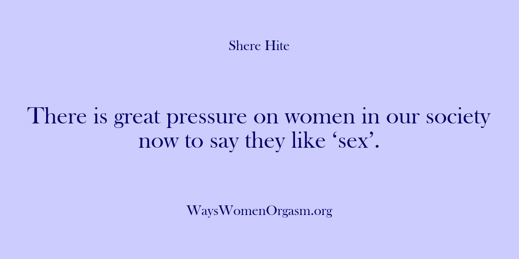 (Shere Hite) There is great pressure on women in our society now to say…