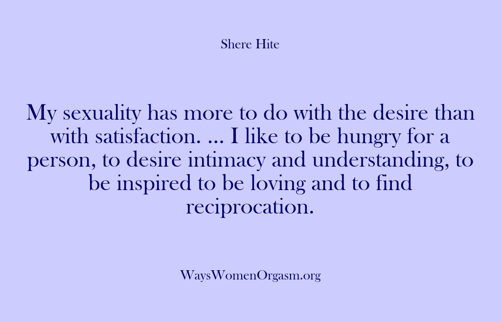 (Shere Hite) My sexuality has more to do with the desire than with satisfaction….