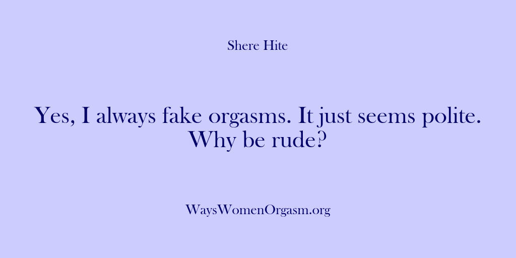 (Shere Hite) Yes, I always fake orgasms. It just seems polite. Why be rude?